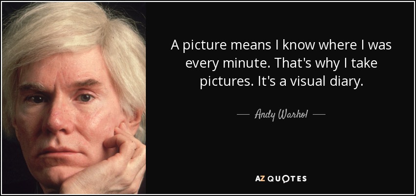 A picture means I know where I was every minute. That's why I take pictures. It's a visual diary. - Andy Warhol