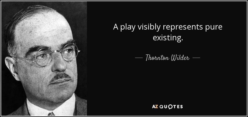 Thornton Wilder quote: A play visibly represents pure existing.