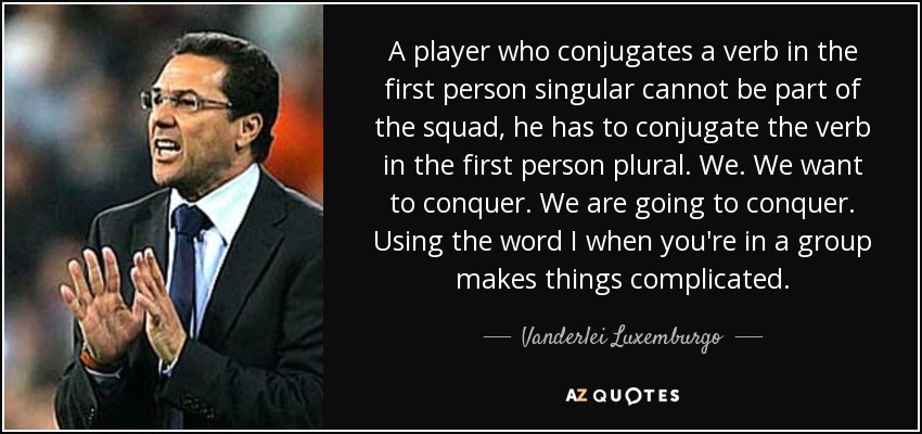 A player who conjugates a verb in the first person singular cannot be part of the squad, he has to conjugate the verb in the first person plural. We. We want to conquer. We are going to conquer. Using the word I when you're in a group makes things complicated. - Vanderlei Luxemburgo