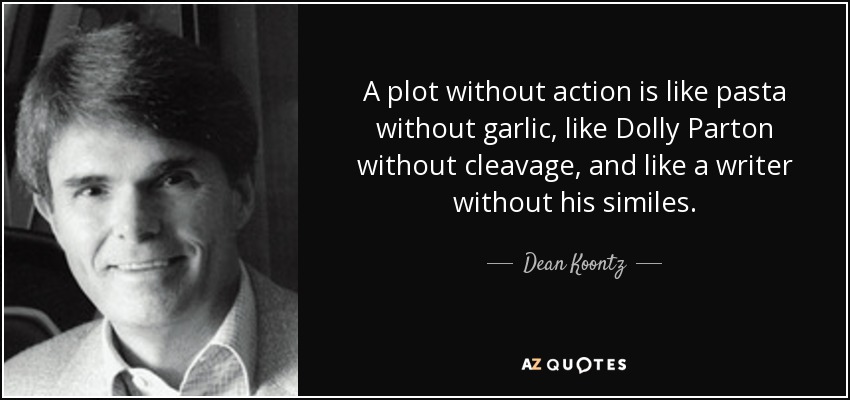 A plot without action is like pasta without garlic, like Dolly Parton without cleavage, and like a writer without his similes. - Dean Koontz
