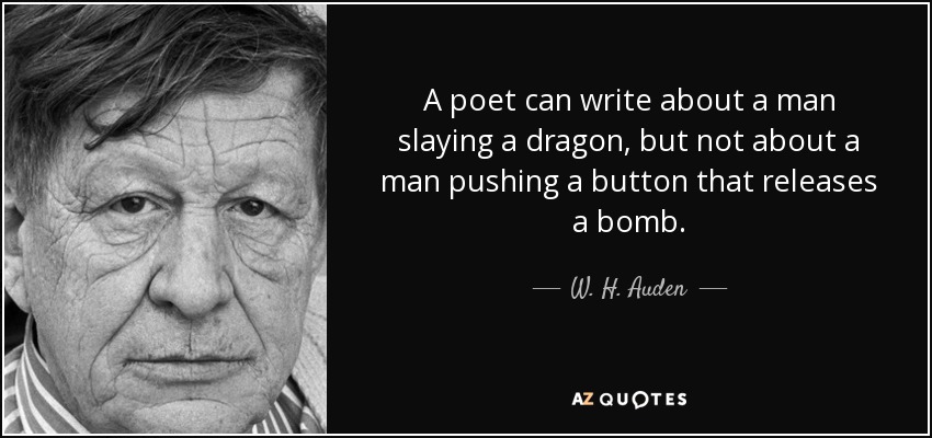 A poet can write about a man slaying a dragon, but not about a man pushing a button that releases a bomb. - W. H. Auden