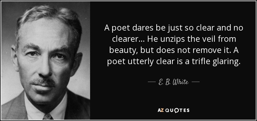 A poet dares be just so clear and no clearer... He unzips the veil from beauty, but does not remove it. A poet utterly clear is a trifle glaring. - E. B. White