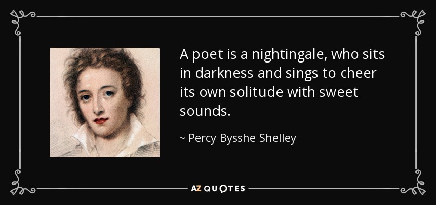 A poet is a nightingale, who sits in darkness and sings to cheer its own solitude with sweet sounds. - Percy Bysshe Shelley