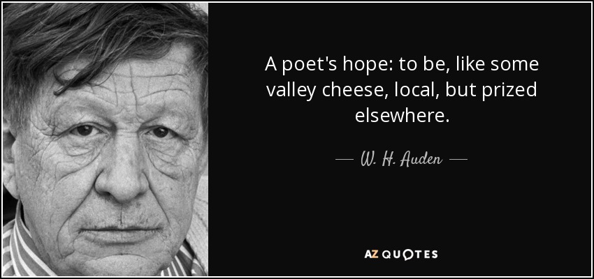 A poet's hope: to be, like some valley cheese, local, but prized elsewhere. - W. H. Auden