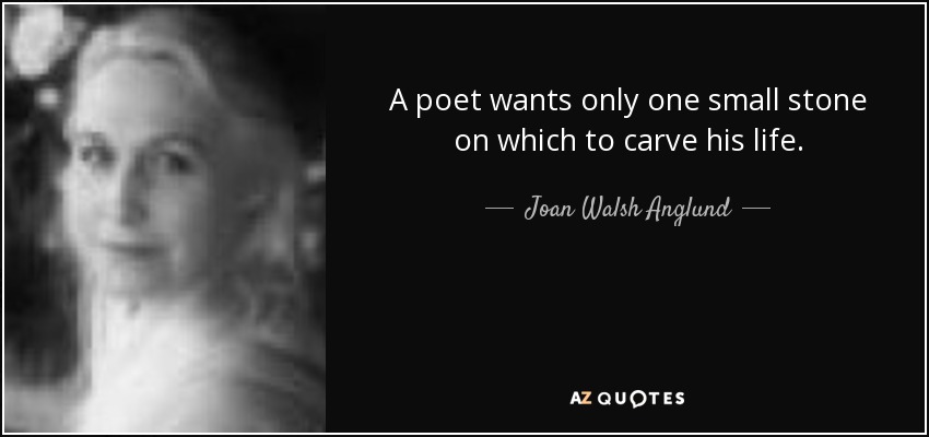 A poet wants only one small stone on which to carve his life. - Joan Walsh Anglund