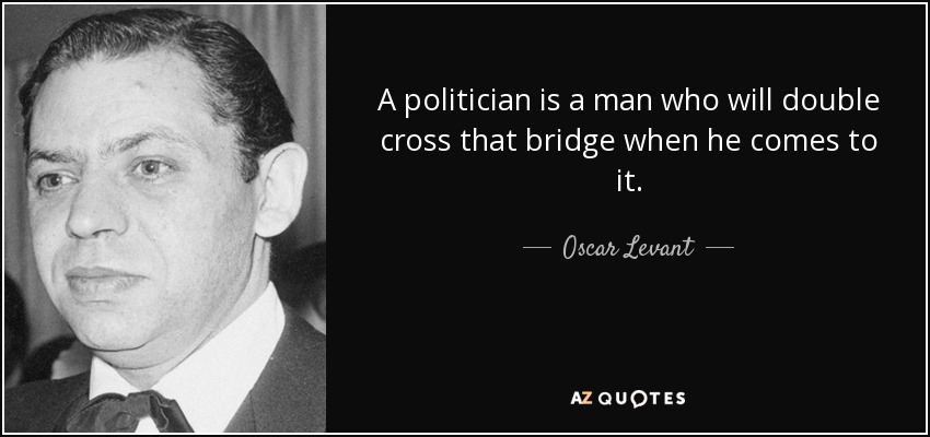 A politician is a man who will double cross that bridge when he comes to it. - Oscar Levant