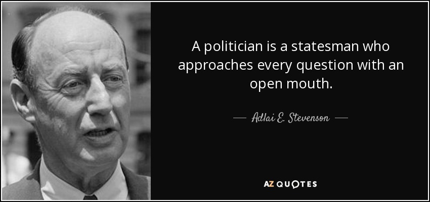 A politician is a statesman who approaches every question with an open mouth. - Adlai E. Stevenson