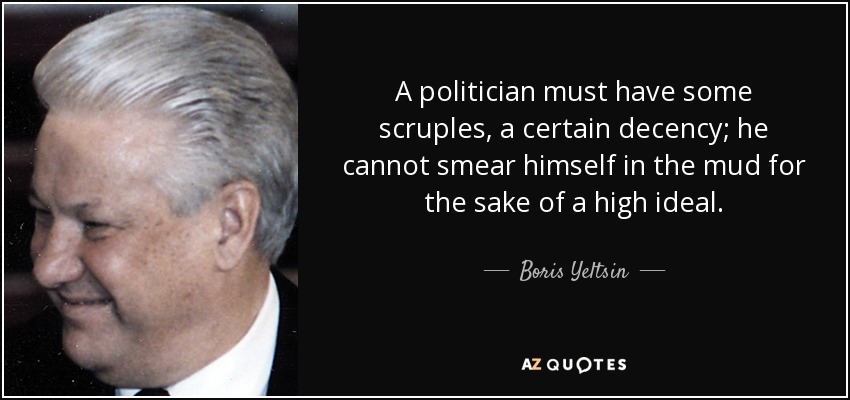 A politician must have some scruples, a certain decency; he cannot smear himself in the mud for the sake of a high ideal. - Boris Yeltsin