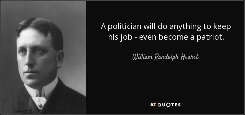 A politician will do anything to keep his job - even become a patriot. - William Randolph Hearst