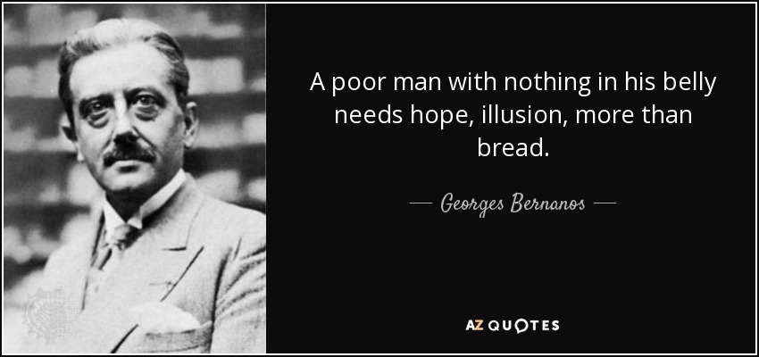 A poor man with nothing in his belly needs hope, illusion, more than bread. - Georges Bernanos