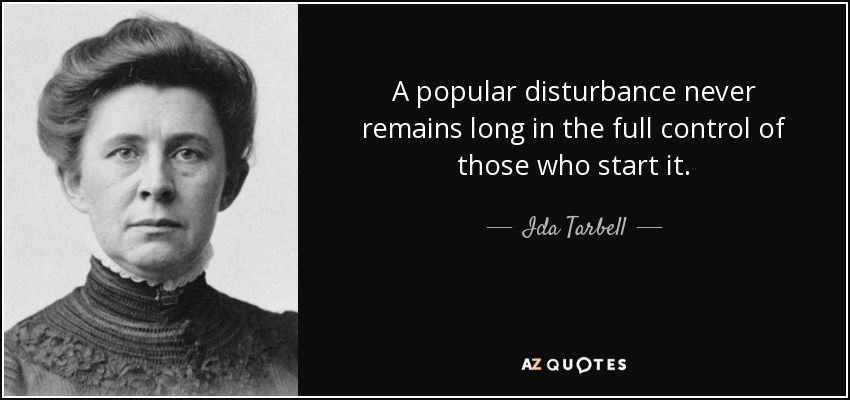 A popular disturbance never remains long in the full control of those who start it. - Ida Tarbell