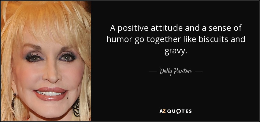 A positive attitude and a sense of humor go together like biscuits and gravy. - Dolly Parton
