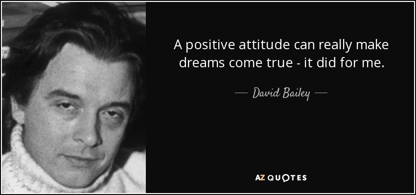 A positive attitude can really make dreams come true - it did for me. - David Bailey
