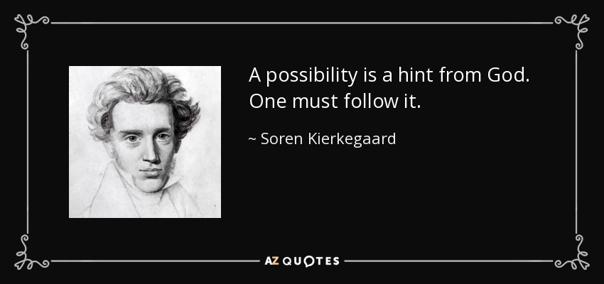 A possibility is a hint from God. One must follow it. - Soren Kierkegaard