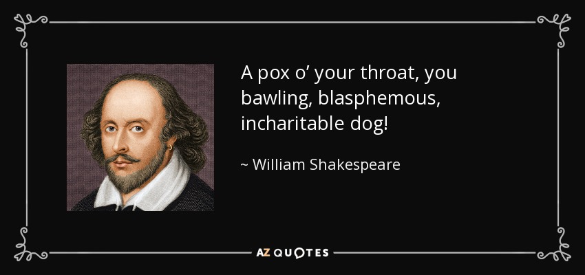 A pox o’ your throat, you bawling, blasphemous, incharitable dog! - William Shakespeare