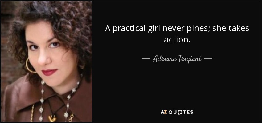 A practical girl never pines; she takes action. - Adriana Trigiani