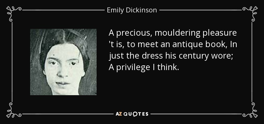 A precious, mouldering pleasure 't is, to meet an antique book, In just the dress his century wore; A privilege I think. - Emily Dickinson