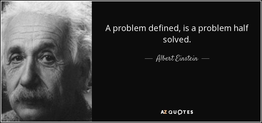 A problem defined, is a problem half solved. - Albert Einstein