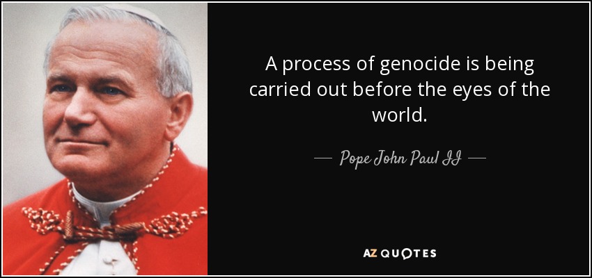 A process of genocide is being carried out before the eyes of the world. - Pope John Paul II