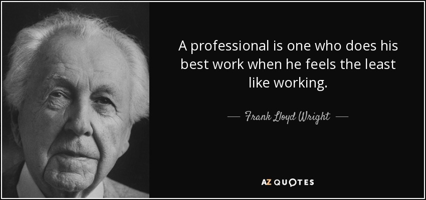 A professional is one who does his best work when he feels the least like working. - Frank Lloyd Wright