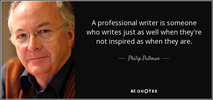 A professional writer is someone who writes just as well when they're not inspired as when they are. - Philip Pullman