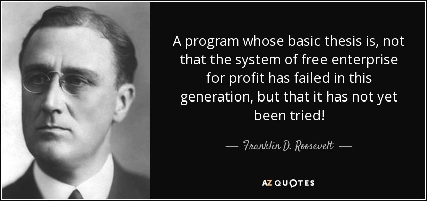 A program whose basic thesis is, not that the system of free enterprise for profit has failed in this generation, but that it has not yet been tried! - Franklin D. Roosevelt