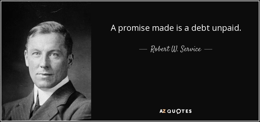 A promise made is a debt unpaid. - Robert W. Service