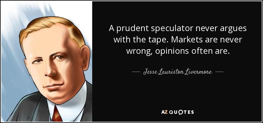 A prudent speculator never argues with the tape. Markets are never wrong, opinions often are. - Jesse Lauriston Livermore
