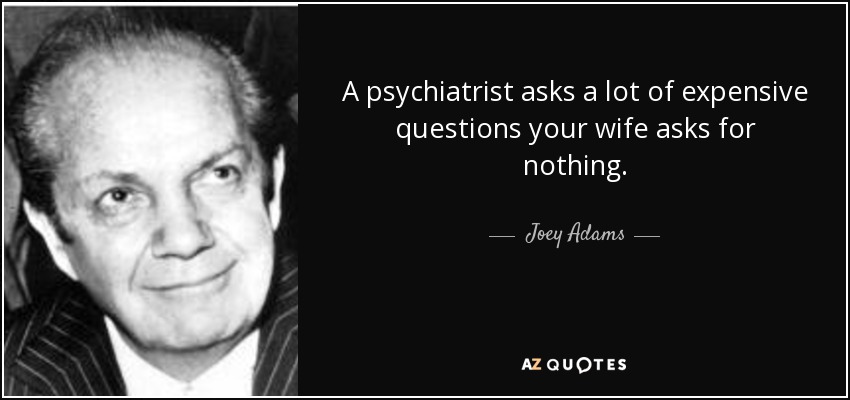 A psychiatrist asks a lot of expensive questions your wife asks for nothing. - Joey Adams
