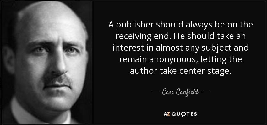 A publisher should always be on the receiving end. He should take an interest in almost any subject and remain anonymous, letting the author take center stage. - Cass Canfield