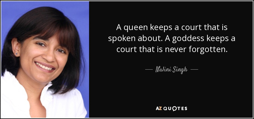 A queen keeps a court that is spoken about. A goddess keeps a court that is never forgotten. - Nalini Singh