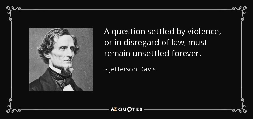 A question settled by violence, or in disregard of law, must remain unsettled forever. - Jefferson Davis