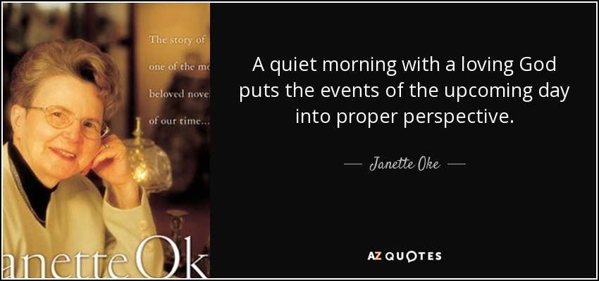 A quiet morning with a loving God puts the events of the upcoming day into proper perspective. - Janette Oke