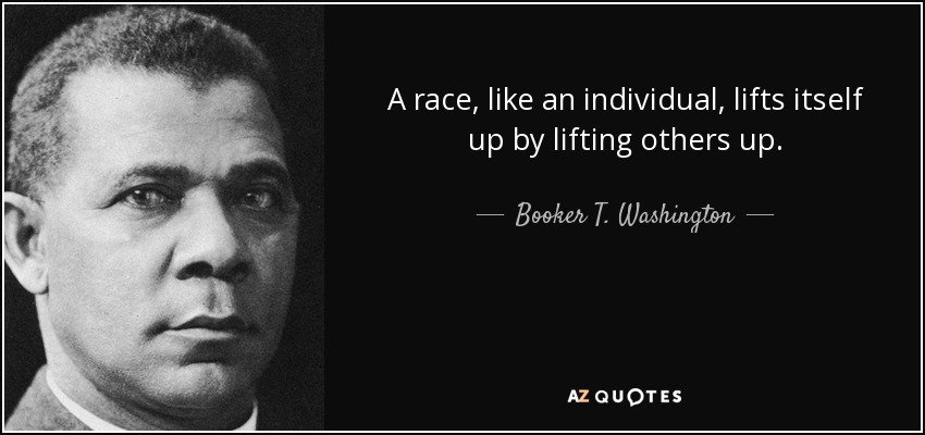 A race, like an individual, lifts itself up by lifting others up. - Booker T. Washington