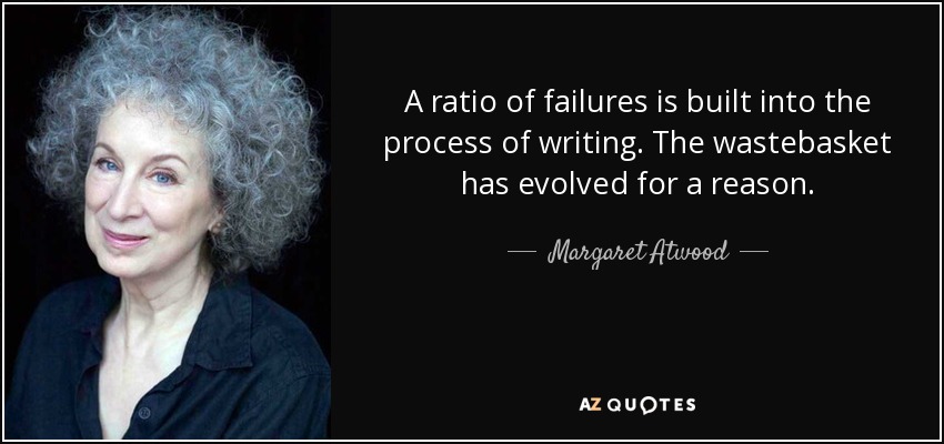 A ratio of failures is built into the process of writing. The wastebasket has evolved for a reason. - Margaret Atwood
