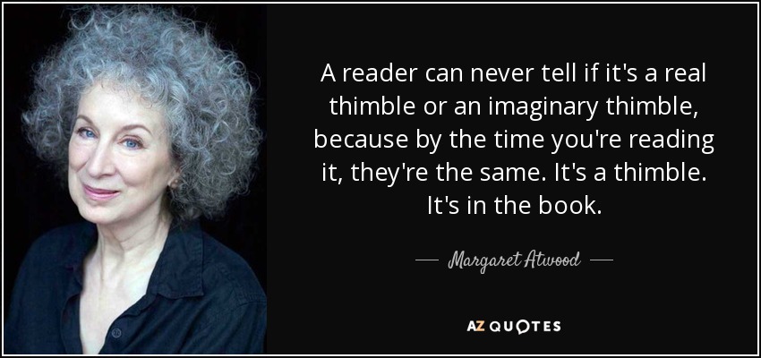 A reader can never tell if it's a real thimble or an imaginary thimble, because by the time you're reading it, they're the same. It's a thimble. It's in the book. - Margaret Atwood
