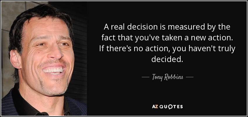 A real decision is measured by the fact that you've taken a new action. If there's no action, you haven't truly decided. - Tony Robbins