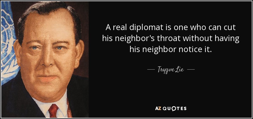 A real diplomat is one who can cut his neighbor's throat without having his neighbor notice it. - Trygve Lie