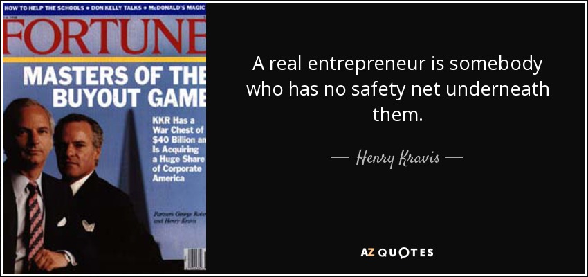 A real entrepreneur is somebody who has no safety net underneath them. - Henry Kravis