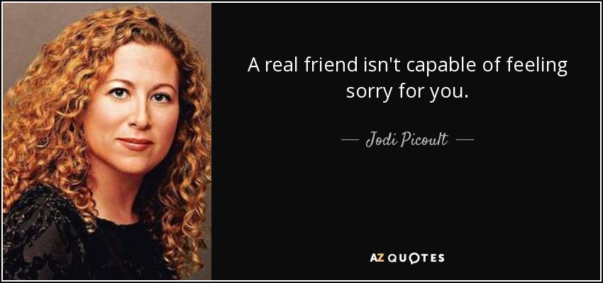 A real friend isn't capable of feeling sorry for you. - Jodi Picoult