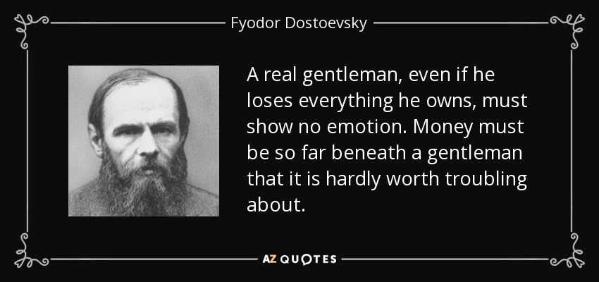 A real gentleman, even if he loses everything he owns, must show no emotion. Money must be so far beneath a gentleman that it is hardly worth troubling about. - Fyodor Dostoevsky