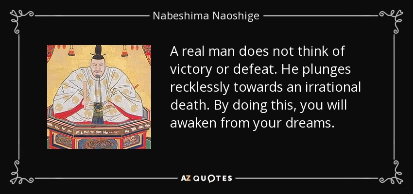 A real man does not think of victory or defeat. He plunges recklessly towards an irrational death. By doing this, you will awaken from your dreams. - Nabeshima Naoshige