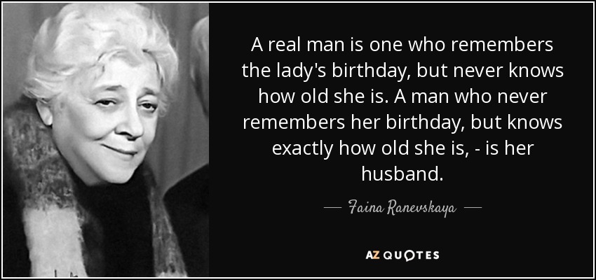 A real man is one who remembers the lady's birthday, but never knows how old she is. A man who never remembers her birthday, but knows exactly how old she is, - is her husband. - Faina Ranevskaya