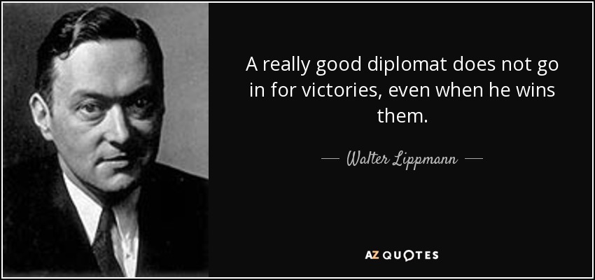 A really good diplomat does not go in for victories, even when he wins them. - Walter Lippmann