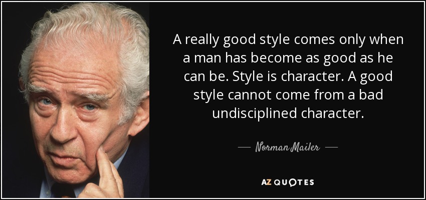 A really good style comes only when a man has become as good as he can be. Style is character. A good style cannot come from a bad undisciplined character. - Norman Mailer