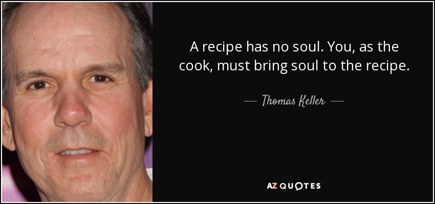 A recipe has no soul. You, as the cook, must bring soul to the recipe. - Thomas Keller