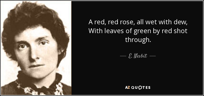 A red, red rose, all wet with dew, With leaves of green by red shot through. - E. Nesbit