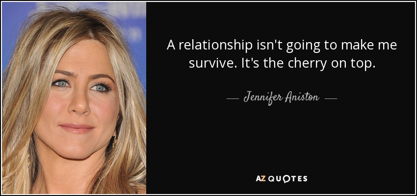 A relationship isn't going to make me survive. It's the cherry on top. - Jennifer Aniston