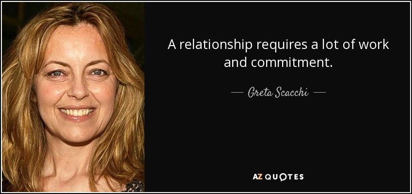 A relationship requires a lot of work and commitment. - Greta Scacchi