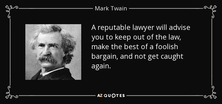A reputable lawyer will advise you to keep out of the law, make the best of a foolish bargain, and not get caught again. - Mark Twain